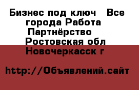Бизнес под ключ - Все города Работа » Партнёрство   . Ростовская обл.,Новочеркасск г.